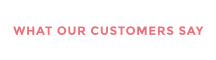 WHAT OUR CUSTOMERS SAY